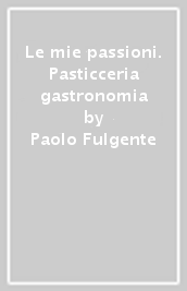 Le mie passioni. Pasticceria & gastronomia