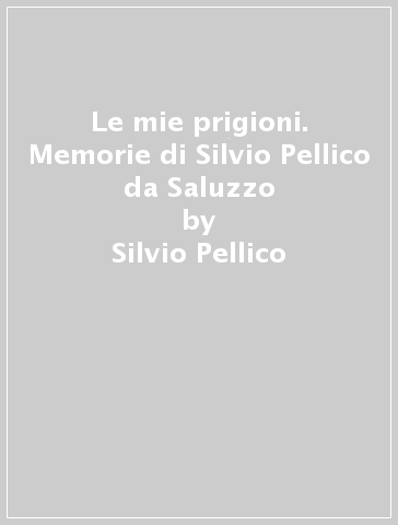 Le mie prigioni. Memorie di Silvio Pellico da Saluzzo - Silvio Pellico