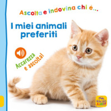 I miei animali preferiti. Ascolta e indovina chi è... Accarezza e ascolta! Ediz. illustrata