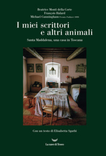 I miei scrittori e altri animali. Santa Maddalena, una casa in Toscana - Beatrice Monti della Corte - François Halard - Michael Cunningham