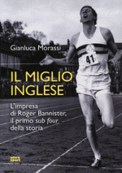 Il miglio inglese. L impresa di Roger Bannister, il primo «sub four» della storia