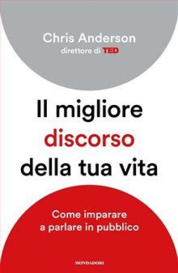 Il migliore discorso della tua vita. Come imparare a parlare in pubblico - Chris Anderson