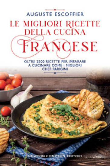 Le migliori ricette della cucina francese. Oltre 2500 ricette per imparare a cucinare come i migliori chef parigini - Auguste Escoffier