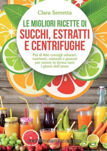 Le migliori ricette di succhi, estratti e centrifughe - Clara Serretta