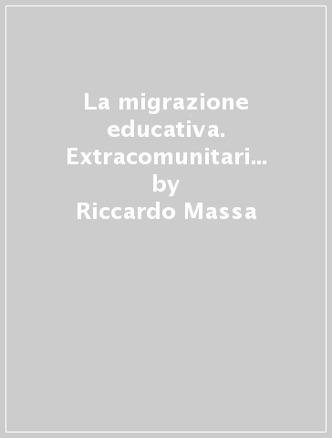 La migrazione educativa. Extracomunitari e formazione - Riccardo Massa - Paolo Mottana - Anna Rezzara