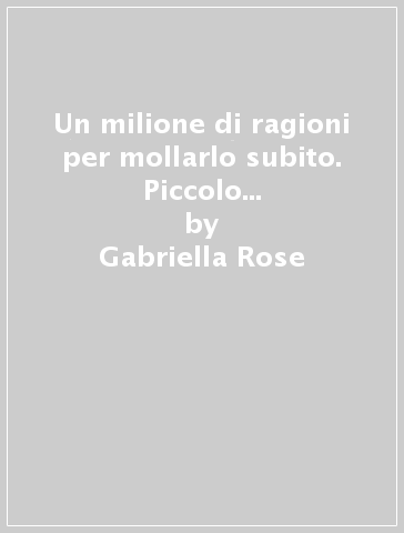 Un milione di ragioni per mollarlo subito. Piccolo trattato di oggettività per signore confuse e propense a offrirgli l'ennesima opportunità - Gabriella Rose