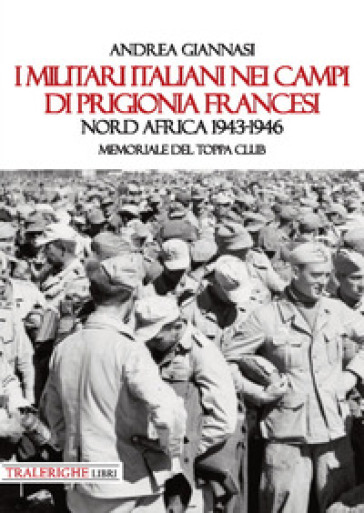 I militari italiani nei campi di prigionia francesi Nord Africa 1943-1946. Memoriale del Toppa club - Andrea Giannasi