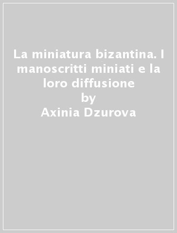 La miniatura bizantina. I manoscritti miniati e la loro diffusione - Axinia Dzurova