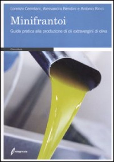 I minifrantoi. Guida pratica alla produzione di oli extraergini di oliva - Alessandra Bendini - Antonio Ricci - Lorenzo Cerretani