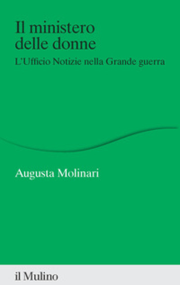 Il ministero delle donne. L'ufficio Notizie nella Grande guerra - Augusta Molinari