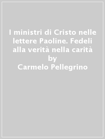 I ministri di Cristo nelle lettere Paoline. Fedeli alla verità nella carità - Carmelo Pellegrino