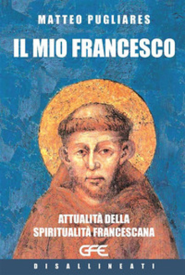 Il mio Francesco. Attualità della spiritualità francescana - Matteo Pugliares