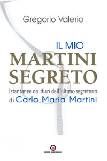 Il mio Martini segreto. Istantanee dai diari dell'ultimo segretario di Carlo Maria Martini - Valerio Gregorio