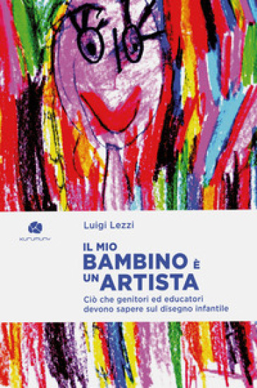 Il mio bambino è un artista. Ciò che genitori ed educatori devono sapere sul disegno infantile - Luigi Lezzi