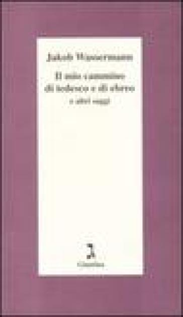 Il mio cammino di tedesco e di ebreo e altri saggi - Jakob Wassermann
