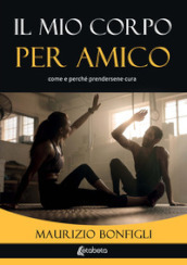 Il mio corpo per amico. Come e perché prendersene cura