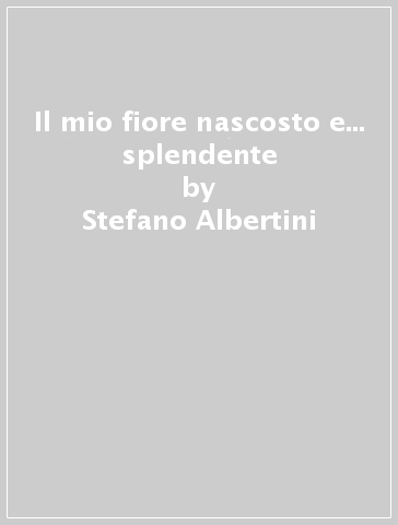 Il mio fiore nascosto e... splendente - Stefano Albertini