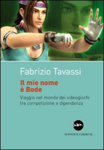 Il mio nome è Bode. Viaggio nel mondo dei videogiochi tra competizione e dipendenza - Fabrizio Tavassi