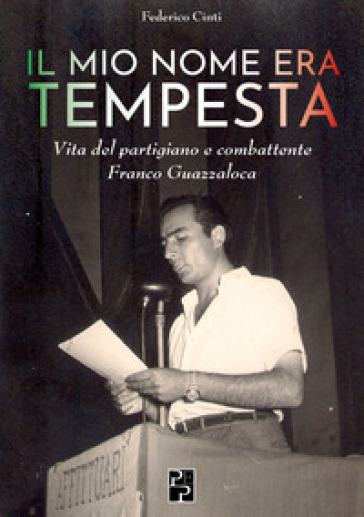 Il mio nome era Tempesta. Vita del partigiano e combattente Franco Guazzaloca - Federico Cinti