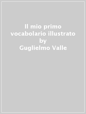 Il mio primo vocabolario illustrato - Guglielmo Valle