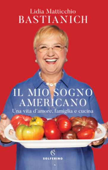 Il mio sogno americano. Una vita d'amore, famiglia e cucina - Lidia Matticchio Bastianich