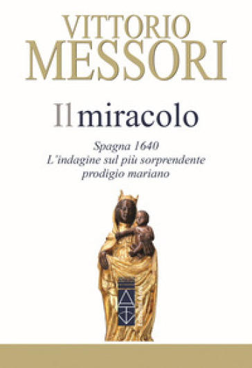 Il miracolo. Spagna, 1640. L'indagine sul più sorprendente prodigio mariano - Vittorio Messori