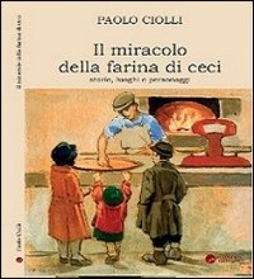 Il miracolo della farina di ceci. Storie luoghi personaggi - Paolo Ciolli