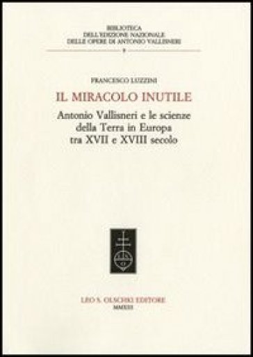 Il miracolo inutile. Antonio Vallisneri e le scienze della terra in Europa tra XVII e XVIII secolo - Francesco Luzzini