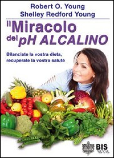 Il miracolo del pH alcalino. Bilanciate la vostra dieta, recuperate la vostra salute - Robert O. Young - Shelley Redford Young