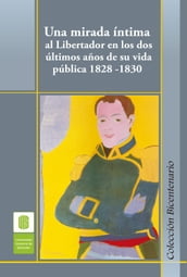 Una mirada íntima al Libertador en los dos últimos años de su vida pública, 1828 -1830