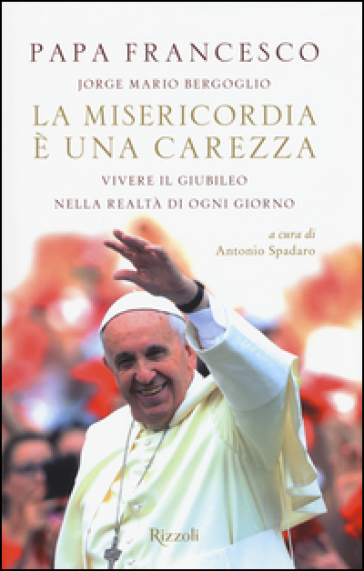 La misericordia è una carezza. Vivere il giubileo nella realtà di ogni giorno - Papa Francesco (Jorge Mario Bergoglio)