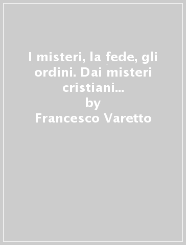 I misteri, la fede, gli ordini. Dai misteri cristiani a quelli del tempio - Francesco Varetto