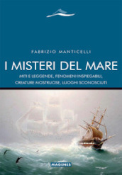 I misteri del mare. Miti e leggende, fenomeni inspiegabili, creature mostruose, luoghi sconosciuti