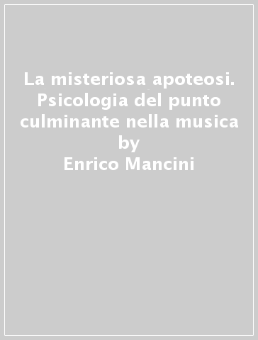 La misteriosa apoteosi. Psicologia del punto culminante nella musica - Enrico Mancini