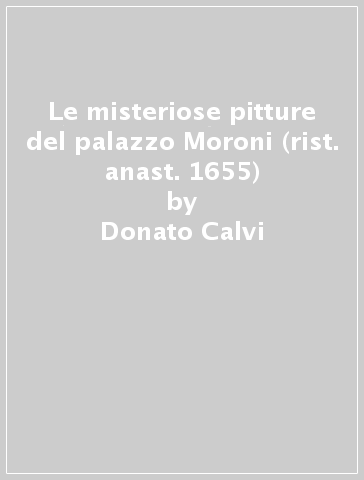 Le misteriose pitture del palazzo Moroni (rist. anast. 1655) - Donato Calvi