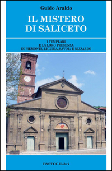 Il mistero di Saliceto. I templari e la loro presenza in Piemonte, Liguria, Savoia e Nizzardo - Guido Araldo