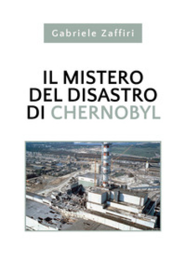 Il mistero del disastro di Chernobyl - Gabriele Zaffiri