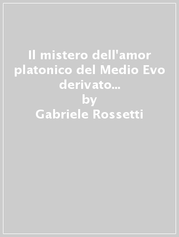 Il mistero dell'amor platonico del Medio Evo derivato da misteri antichi - Gabriele Rossetti