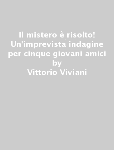 Il mistero è risolto! Un'imprevista indagine per cinque giovani amici - Vittorio Viviani