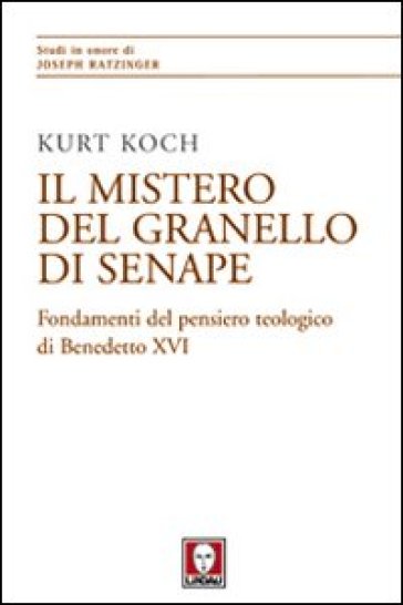 Il mistero del granello di senape. Fondamenti del pensiero teologico di Benedetto XVI - Kurt Koch