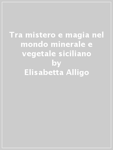 Tra mistero e magia nel mondo minerale e vegetale siciliano - Elisabetta Alligo