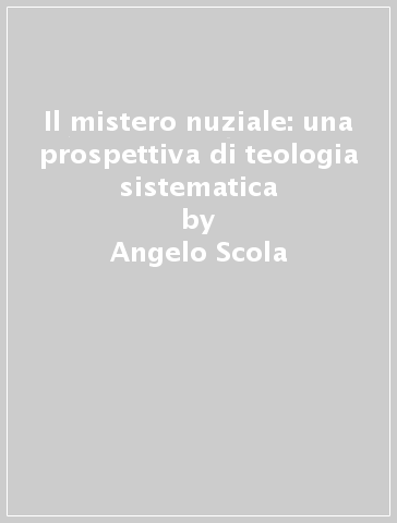 Il mistero nuziale: una prospettiva di teologia sistematica - Angelo Scola