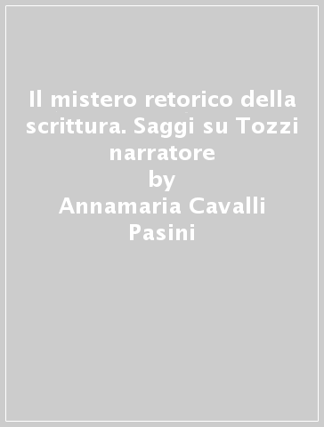 Il mistero retorico della scrittura. Saggi su Tozzi narratore - Annamaria Cavalli Pasini