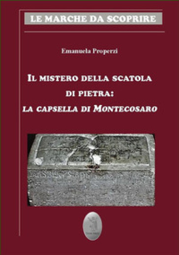 Il mistero della scatola di pietra. La capsella di Montecosaro - Emanuela Properzi