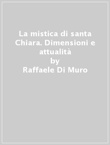 La mistica di santa Chiara. Dimensioni e attualità - Raffaele Di Muro