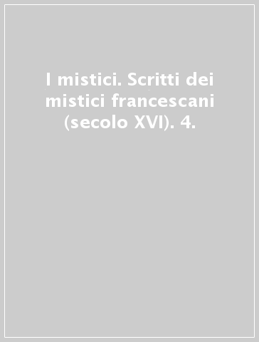 I mistici. Scritti dei mistici francescani (secolo XVI). 4.