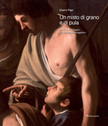 Un misto di grano e pula. Scritti su Caravaggio e l'ambiente caravaggesco - Gianni Papi