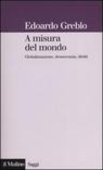 A misura del mondo. Globalizzazione, democrazia, diritti - Edoardo Greblo