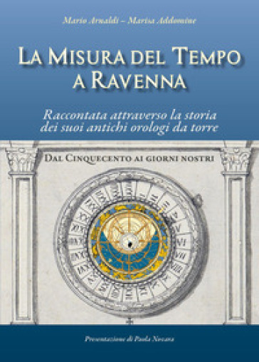 La misura del tempo a Ravenna, raccontata attraverso la storia dei suoi antichi orologi da torre - Mario Arnaldi - Marisa Addomine