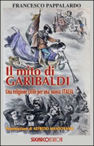 Il mito di Garibaldi. Una religione civile per una nuova Italia - Francesco Pappalardo